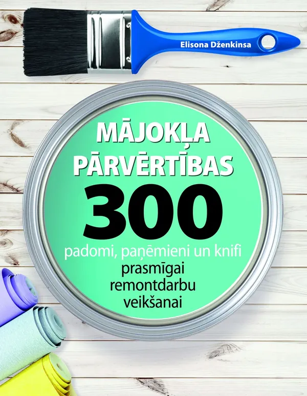 Mājokļa pārvērtības. 300 padomi, paņēmieni un knifi prasmīgai remontdarbu veikšanai